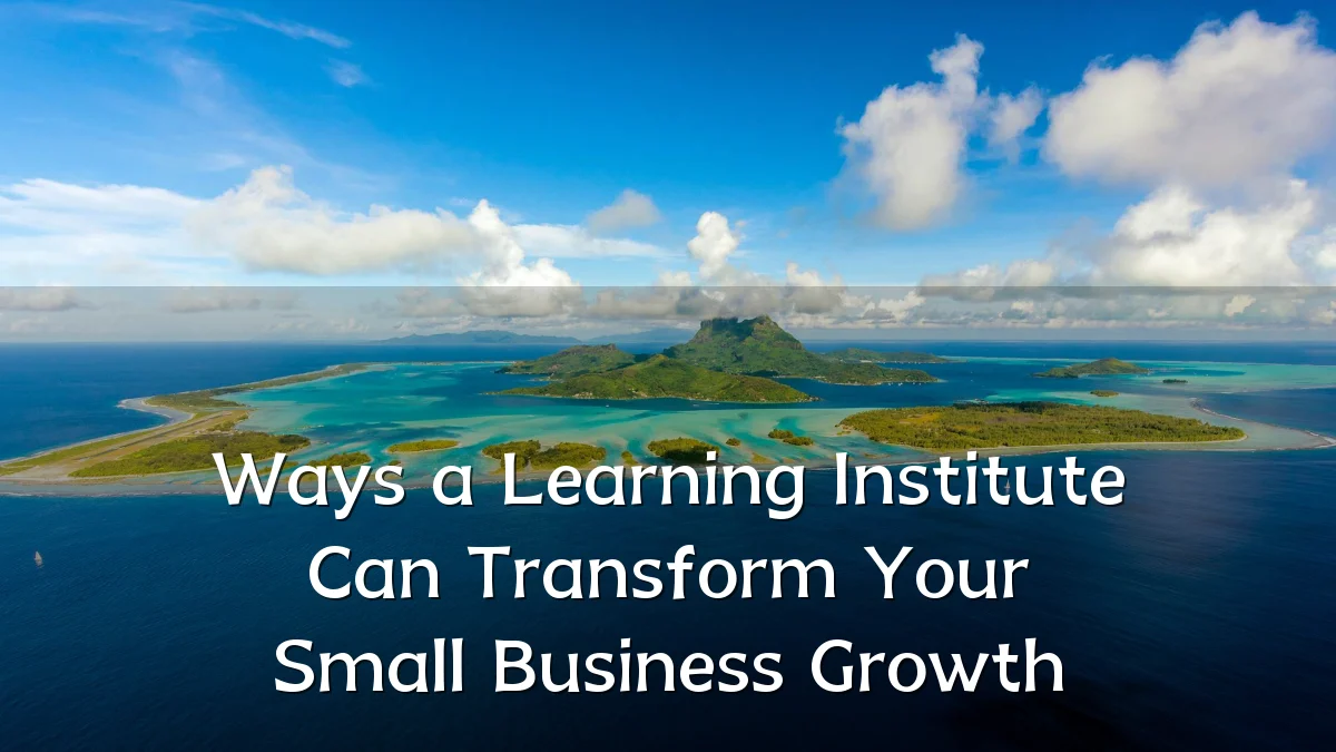 Ways a Learning Institute Can Transform Your Small Business Growth